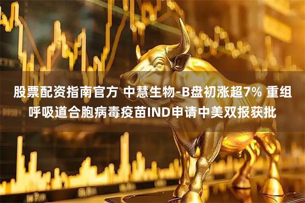 股票配资指南官方 中慧生物-B盘初涨超7% 重组呼吸道合胞病毒疫苗IND申请中美双报获批