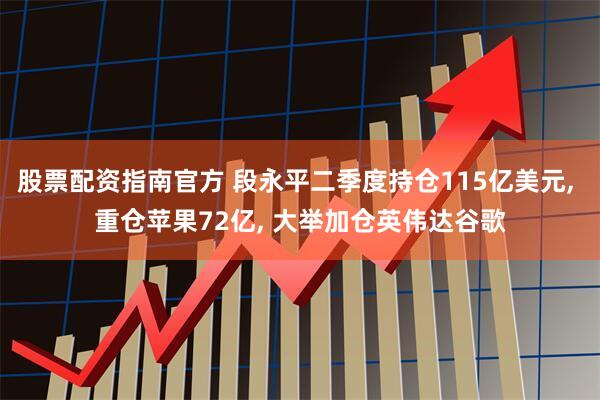 股票配资指南官方 段永平二季度持仓115亿美元, 重仓苹果72亿, 大举加仓英伟达谷歌