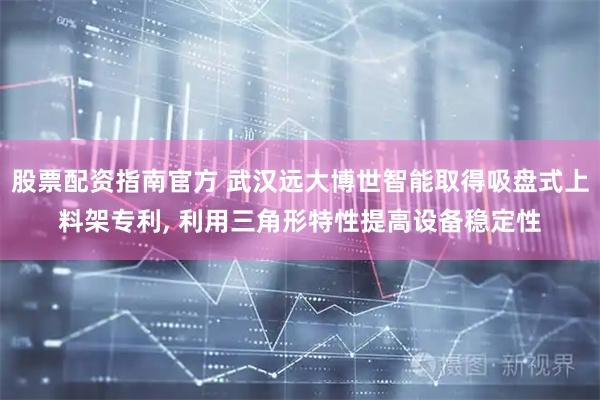 股票配资指南官方 武汉远大博世智能取得吸盘式上料架专利, 利用三角形特性提高设备稳定性
