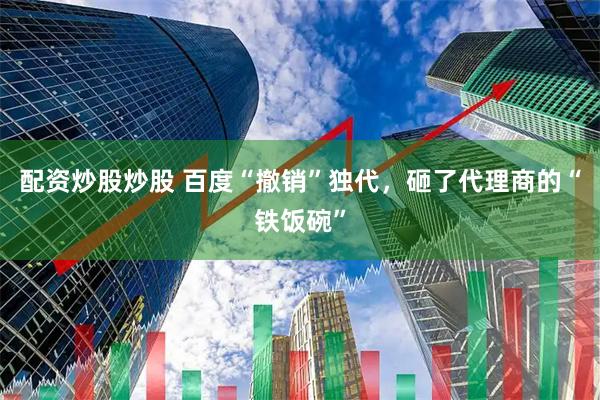 配资炒股炒股 百度“撤销”独代，砸了代理商的“铁饭碗”