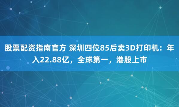 股票配资指南官方 深圳四位85后卖3D打印机：年入22.88亿，全球第一，港股上市