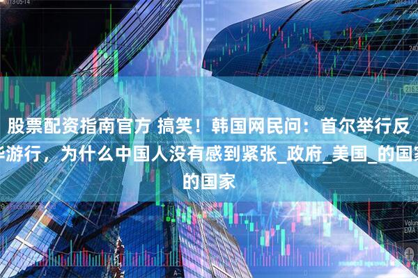 股票配资指南官方 搞笑！韩国网民问：首尔举行反华游行，为什么中国人没有感到紧张_政府_美国_的国家