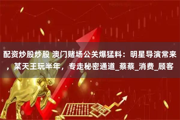 配资炒股炒股 澳门赌场公关爆猛料：明星导演常来，某天王玩半年，专走秘密通道_蔡蔡_消费_顾客