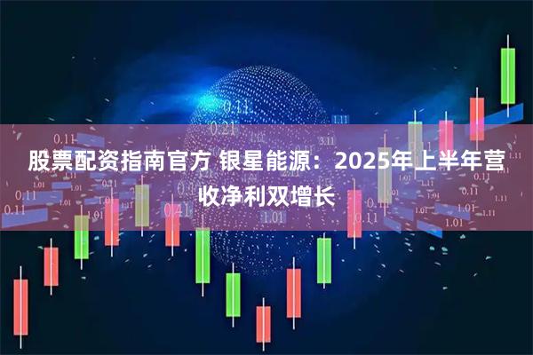 股票配资指南官方 银星能源：2025年上半年营收净利双增长