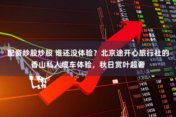 配资炒股炒股 谁还没体验？北京途开心旅行社的香山私人缆车体验，秋日赏叶超奢