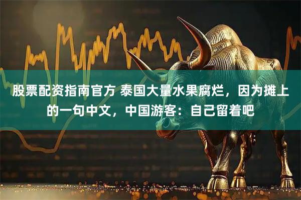 股票配资指南官方 泰国大量水果腐烂，因为摊上的一句中文，中国游客：自己留着吧