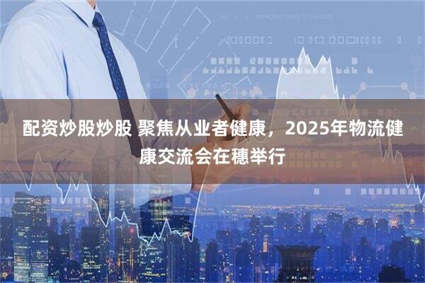 配资炒股炒股 聚焦从业者健康，2025年物流健康交流会在穗举行