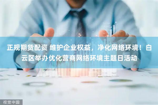 正规期货配资 维护企业权益，净化网络环境！白云区举办优化营商网络环境主题日活动