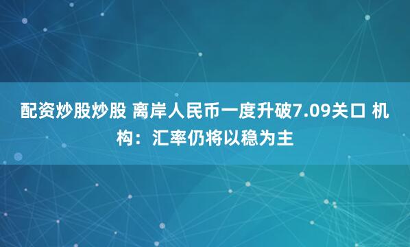 配资炒股炒股 离岸人民币一度升破7.09关口 机构：汇率仍将以稳为主