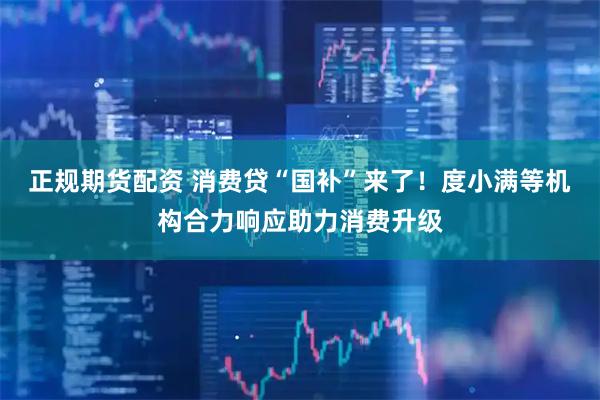 正规期货配资 消费贷“国补”来了！度小满等机构合力响应助力消费升级