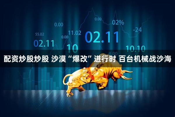 配资炒股炒股 沙漠“爆改”进行时 百台机械战沙海