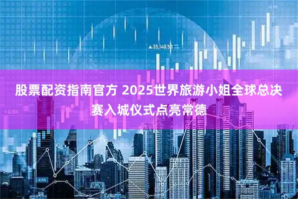 股票配资指南官方 2025世界旅游小姐全球总决赛入城仪式点亮常德