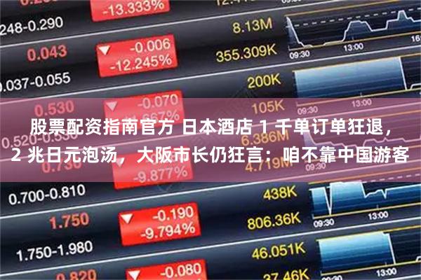 股票配资指南官方 日本酒店 1 千单订单狂退，2 兆日元泡汤，大阪市长仍狂言：咱不靠中国游客