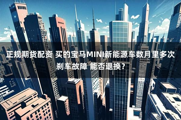 正规期货配资 买的宝马MINI新能源车数月里多次刹车故障 能否退换？