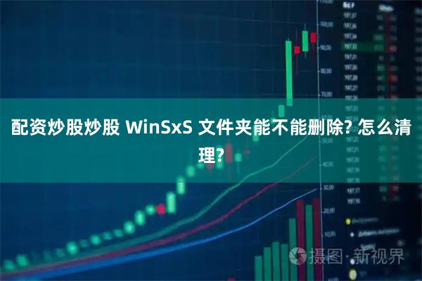 配资炒股炒股 WinSxS 文件夹能不能删除? 怎么清理?