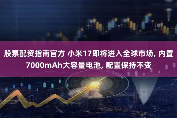 股票配资指南官方 小米17即将进入全球市场, 内置7000mAh大容量电池, 配置保持不变