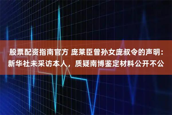 股票配资指南官方 庞莱臣曾孙女庞叔令的声明：新华社未采访本人，质疑南博鉴定材料公开不公