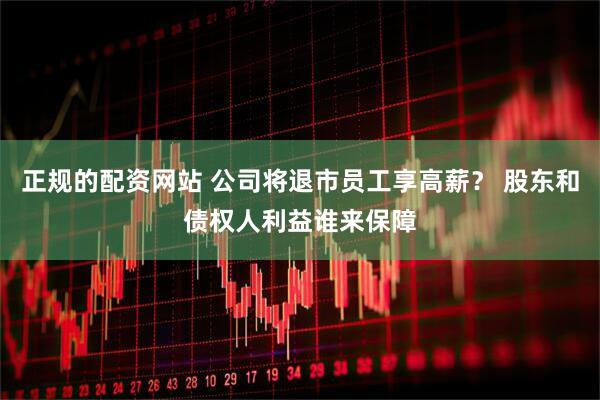 正规的配资网站 公司将退市员工享高薪？ 股东和债权人利益谁来保障