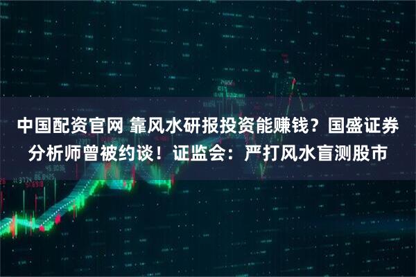 中国配资官网 靠风水研报投资能赚钱？国盛证券分析师曾被约谈！证监会：严打风水盲测股市