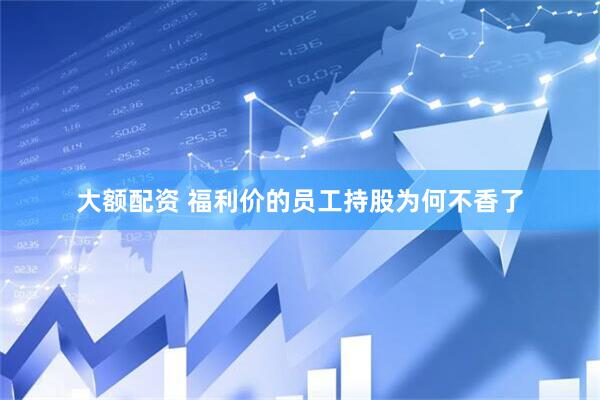 大额配资 福利价的员工持股为何不香了