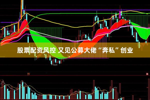 股票配资风控 又见公募大佬“奔私”创业