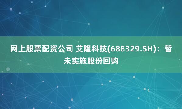 网上股票配资公司 艾隆科技(688329.SH)：暂未实施股份回购