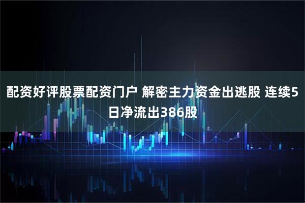 配资好评股票配资门户 解密主力资金出逃股 连续5日净流出386股