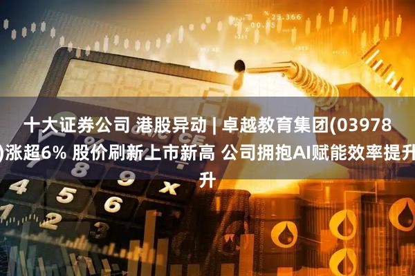 十大证券公司 港股异动 | 卓越教育集团(03978)涨超6% 股价刷新上市新高 公司拥抱AI赋能效率提升