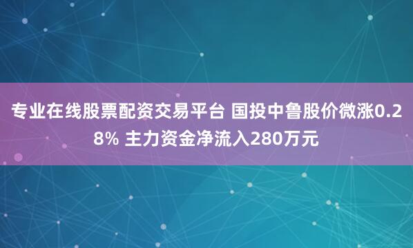 专业在线股票配资交易平台 国投中鲁股价微涨0.28% 主力资金净流入280万元