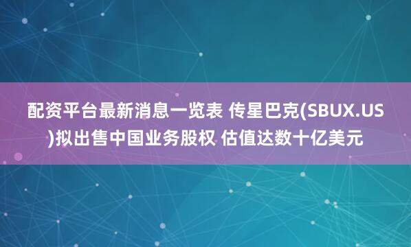配资平台最新消息一览表 传星巴克(SBUX.US)拟出售中国业务股权 估值达数十亿美元