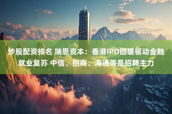 炒股配资排名 瑞恩资本：香港IPO回暖驱动金融就业复苏 中信、招商、海通等是招聘主力