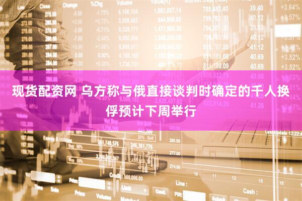 现货配资网 乌方称与俄直接谈判时确定的千人换俘预计下周举行