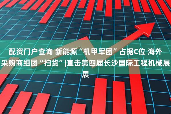 配资门户查询 新能源“机甲军团”占据C位 海外采购商组团“扫货”|直击第四届长沙国际工程机械展