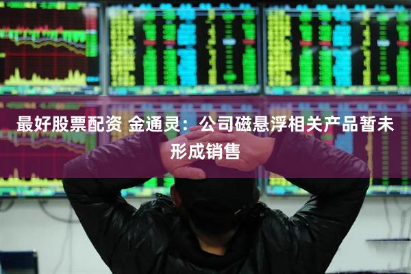 最好股票配资 金通灵：公司磁悬浮相关产品暂未形成销售