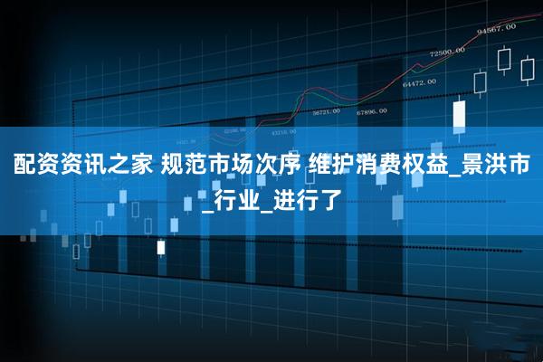 配资资讯之家 规范市场次序 维护消费权益_景洪市_行业_进行了