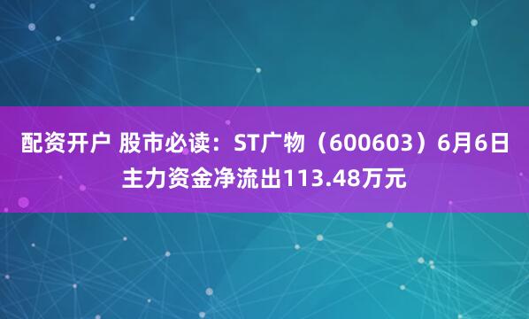 配资开户 股市必读：ST广物（600603）6月6日主力资金净流出113.48万元
