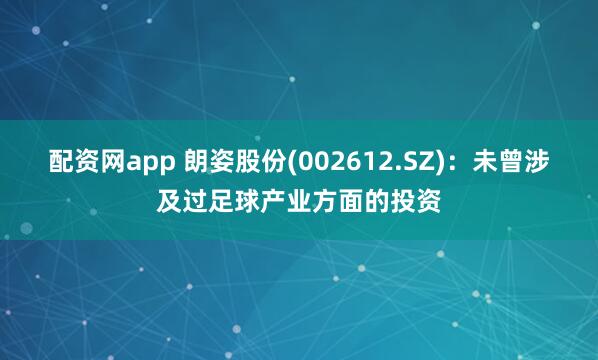 配资网app 朗姿股份(002612.SZ)：未曾涉及过足球产业方面的投资