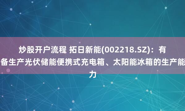 炒股开户流程 拓日新能(002218.SZ)：有具备生产光伏储能便携式充电箱、太阳能冰箱的生产能力