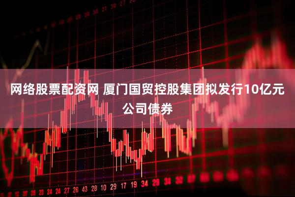 网络股票配资网 厦门国贸控股集团拟发行10亿元公司债券