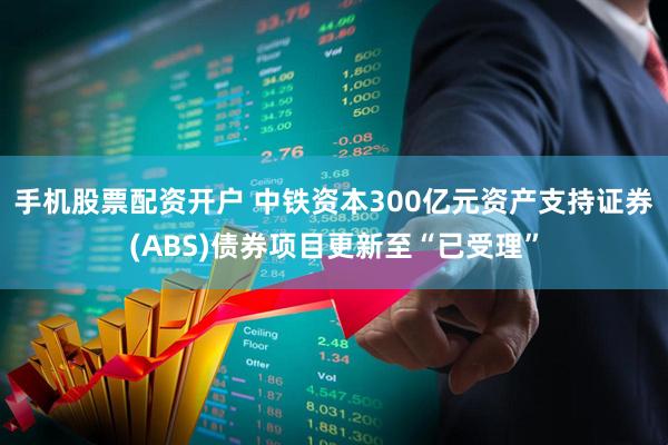 手机股票配资开户 中铁资本300亿元资产支持证券(ABS)债券项目更新至“已受理”