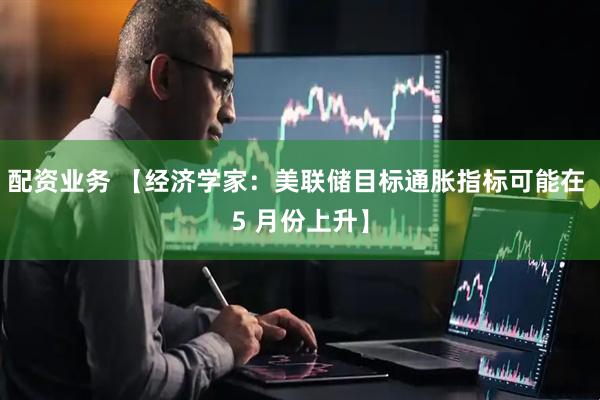配资业务 【经济学家：美联储目标通胀指标可能在 5 月份上升】