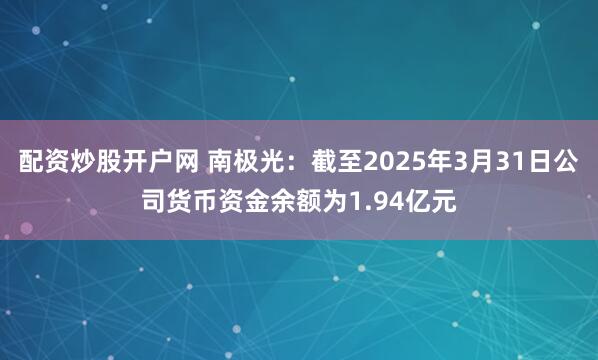 配资炒股开户网 南极光：截至2025年3月31日公司货币资金余额为1.94亿元