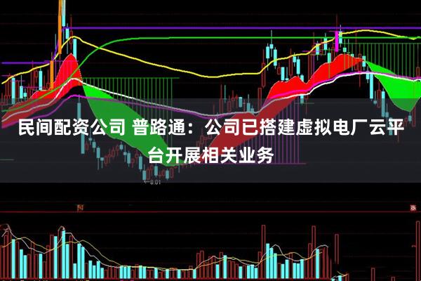 民间配资公司 普路通：公司已搭建虚拟电厂云平台开展相关业务