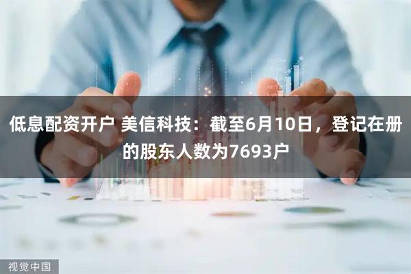 低息配资开户 美信科技：截至6月10日，登记在册的股东人数为7693户