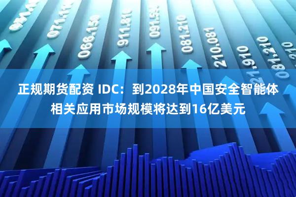 正规期货配资 IDC：到2028年中国安全智能体相关应用市场规模将达到16亿美元