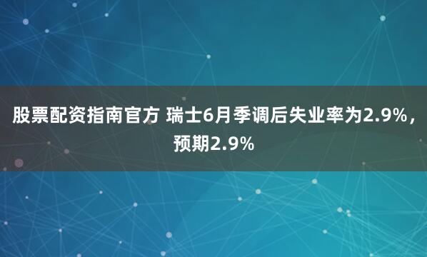 股票配资指南官方 瑞士6月季调后失业率为2.9%，预期2.9%