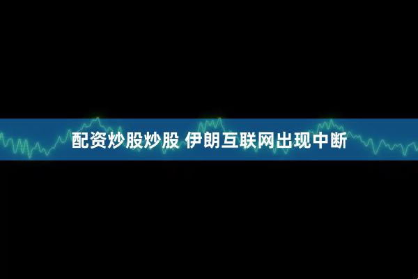 配资炒股炒股 伊朗互联网出现中断