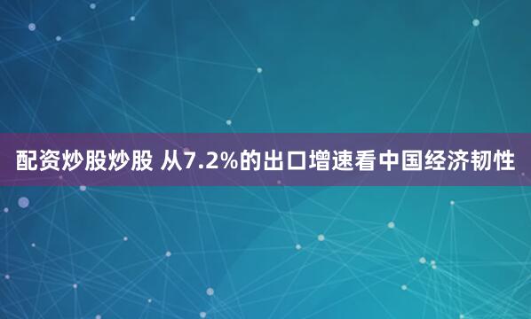 配资炒股炒股 从7.2%的出口增速看中国经济韧性