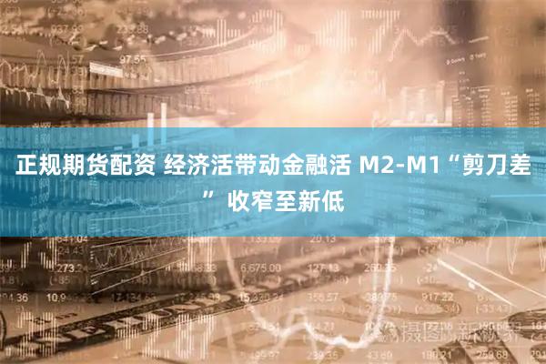 正规期货配资 经济活带动金融活 M2-M1“剪刀差” 收窄至新低