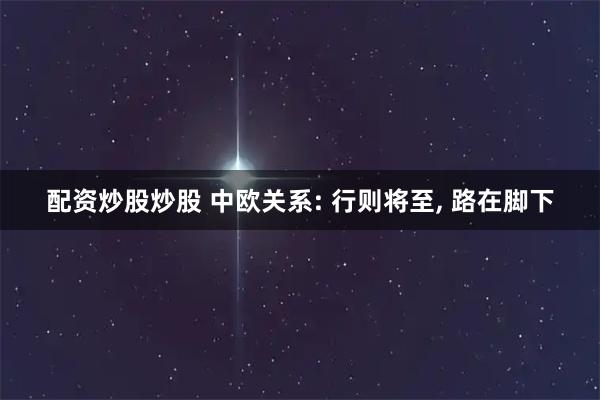 配资炒股炒股 中欧关系: 行则将至, 路在脚下